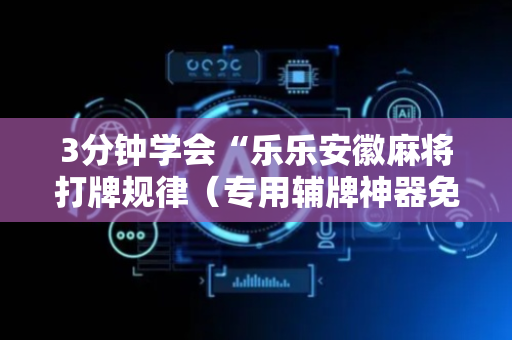 3分钟学会“乐乐安徽麻将打牌规律（专用辅牌神器免安装）
