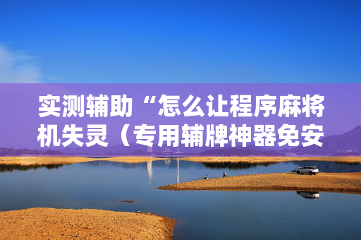 实测辅助“怎么让程序麻将机失灵（专用辅牌神器免安装）