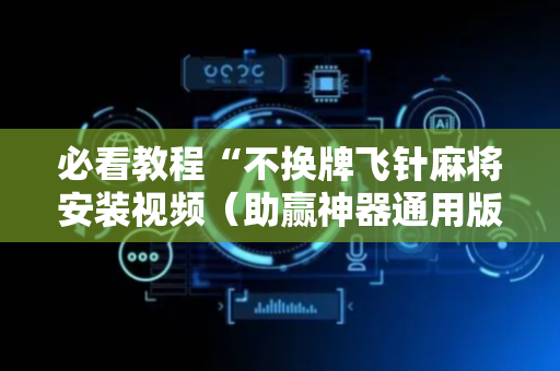 必看教程“不换牌飞针麻将安装视频（助赢神器通用版）