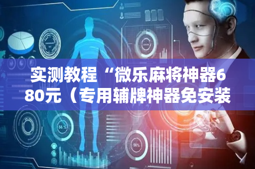 实测教程“微乐麻将神器680元（专用辅牌神器免安装）