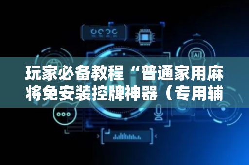 玩家必备教程“普通家用麻将免安装控牌神器（专用辅牌神器免安装）