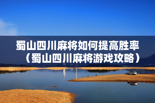 蜀山四川麻将如何提高胜率（蜀山四川麻将游戏攻略）