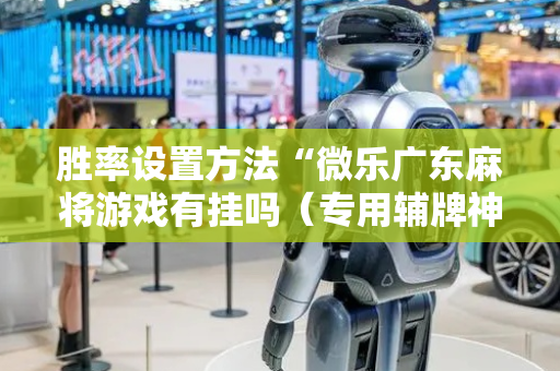 胜率设置方法“微乐广东麻将游戏有挂吗（专用辅牌神器免安装）