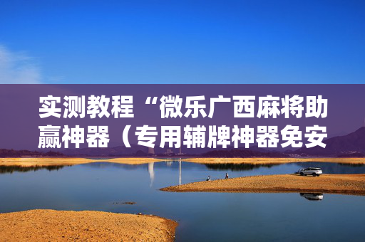 实测教程“微乐广西麻将助赢神器（专用辅牌神器免安装）