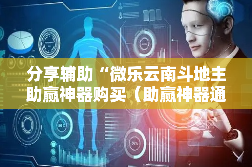 分享辅助“微乐云南斗地主助赢神器购买（助赢神器通用版）