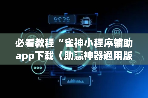 必看教程“雀神小程序辅助app下载（助赢神器通用版）