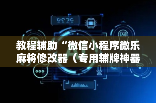 教程辅助“微信小程序微乐麻将修改器（专用辅牌神器免安装）