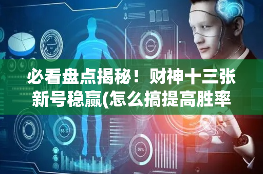 必看盘点揭秘！财神十三张新号稳赢(怎么搞提高胜率)