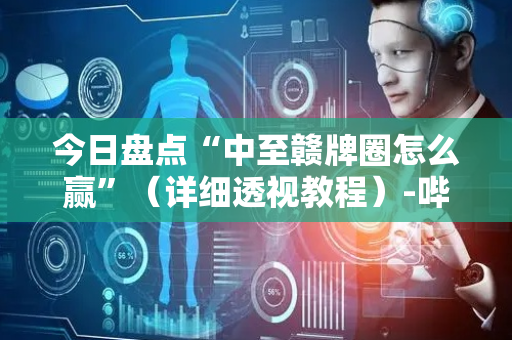 今日盘点“中至赣牌圈怎么赢”（详细透视教程）-哔哩哔哩