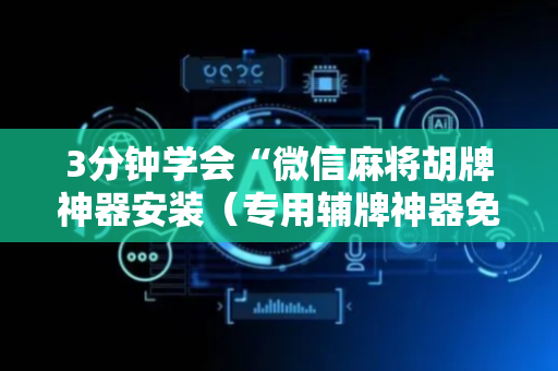3分钟学会“微信麻将胡牌神器安装（专用辅牌神器免安装）