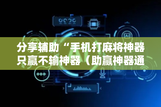 分享辅助“手机打麻将神器只赢不输神器（助赢神器通用版）