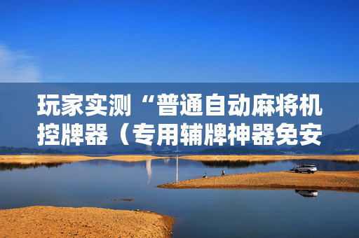 玩家实测“普通自动麻将机控牌器（专用辅牌神器免安装）