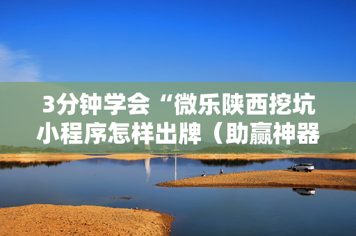 3分钟学会“微乐陕西挖坑小程序怎样出牌（助赢神器通用版）