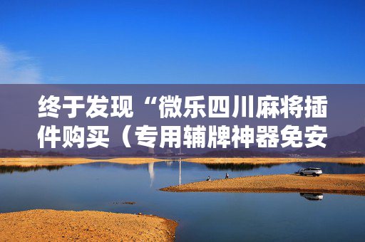 终于发现“微乐四川麻将插件购买（专用辅牌神器免安装）