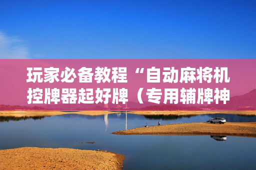 玩家必备教程“自动麻将机控牌器起好牌（专用辅牌神器免安装）