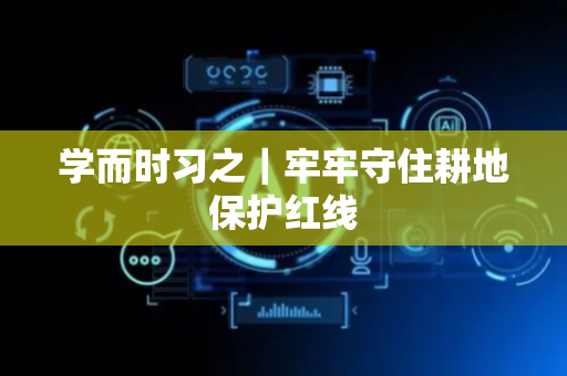 学而时习之｜牢牢守住耕地保护红线