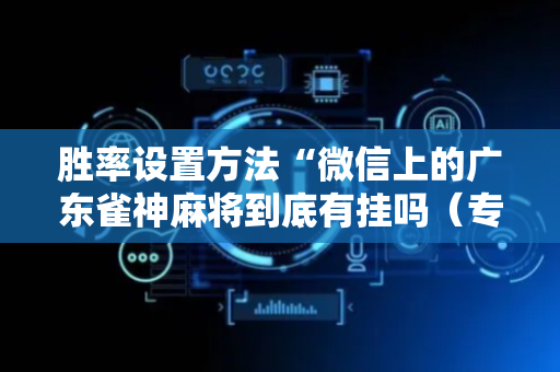 胜率设置方法“微信上的广东雀神麻将到底有挂吗（专用辅牌神器免安装）