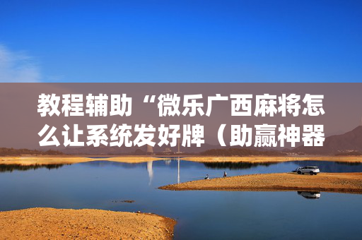 教程辅助“微乐广西麻将怎么让系统发好牌（助赢神器通用版）