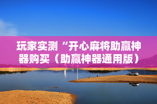 玩家实测“开心麻将助赢神器购买（助赢神器通用版）