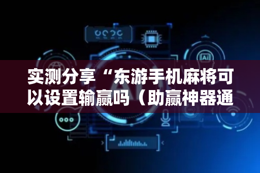 实测分享“东游手机麻将可以设置输赢吗（助赢神器通用版）