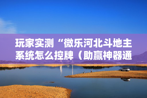 玩家实测“微乐河北斗地主系统怎么控牌（助赢神器通用版）