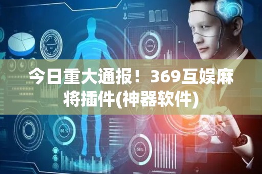 今日重大通报！369互娱麻将插件(神器软件)