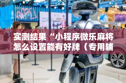 实测结果“小程序微乐麻将怎么设置能有好牌（专用辅牌神器免安装）