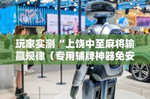 玩家实测“上饶中至麻将输赢规律（专用辅牌神器免安装）