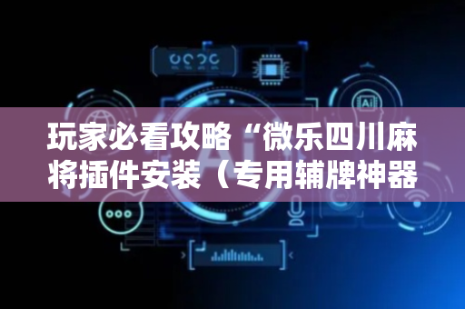 玩家必看攻略“微乐四川麻将插件安装（专用辅牌神器免安装）