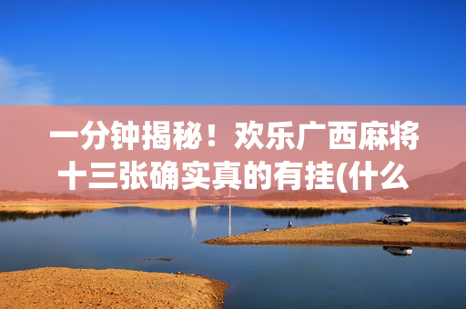 一分钟揭秘！欢乐广西麻将十三张确实真的有挂(什么软件可以赢)