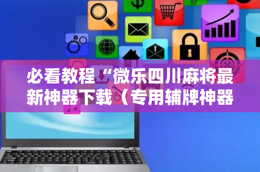 必看教程“微乐四川麻将最新神器下载（专用辅牌神器免安装）