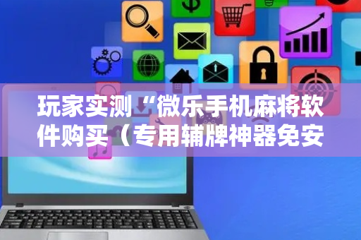 玩家实测“微乐手机麻将软件购买（专用辅牌神器免安装）