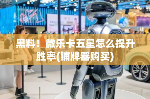 黑料！微乐卡五星怎么提升胜率(铺牌器购买)