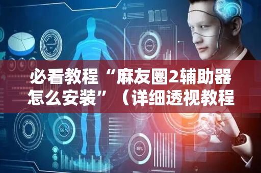 必看教程“麻友圈2辅助器怎么安装”（详细透视教程）-哔哩哔哩