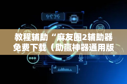 教程辅助“麻友圈2辅助器免费下载（助赢神器通用版）