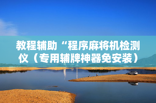 教程辅助“程序麻将机检测仪（专用辅牌神器免安装）