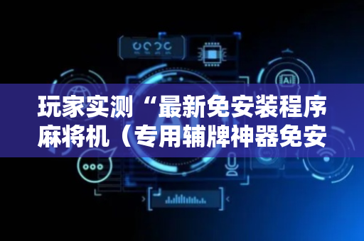 玩家实测“最新免安装程序麻将机（专用辅牌神器免安装）