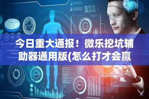 今日重大通报！微乐挖坑辅助器通用版(怎么打才会赢)