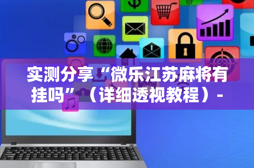实测分享“微乐江苏麻将有挂吗”（详细透视教程）-哔哩哔哩
