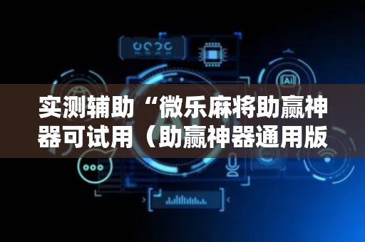 实测辅助“微乐麻将助赢神器可试用（助赢神器通用版）