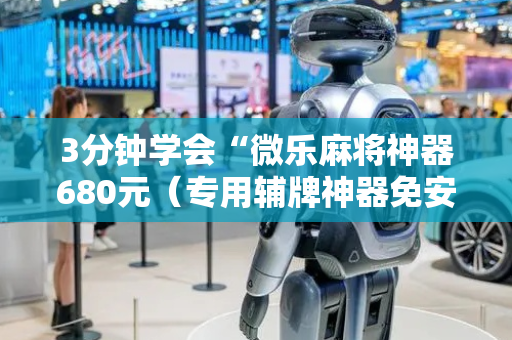 3分钟学会“微乐麻将神器680元（专用辅牌神器免安装）