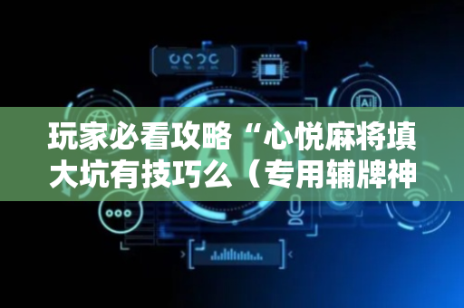 玩家必看攻略“心悦麻将填大坑有技巧么（专用辅牌神器免安装）