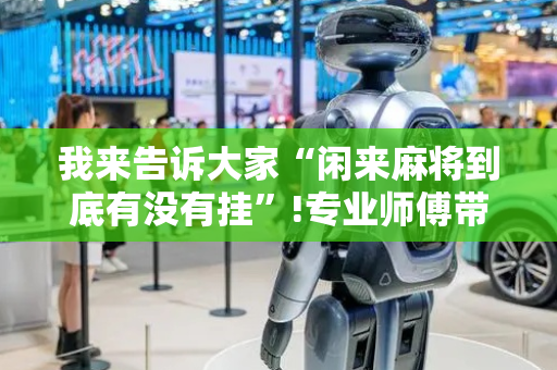 我来告诉大家“闲来麻将到底有没有挂”!专业师傅带你一起了解（详细教程）-抖音