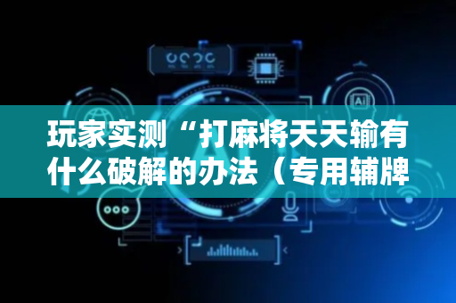 玩家实测“打麻将天天输有什么破解的办法（专用辅牌神器免安装）