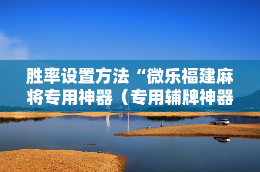 胜率设置方法“微乐福建麻将专用神器（专用辅牌神器免安装）