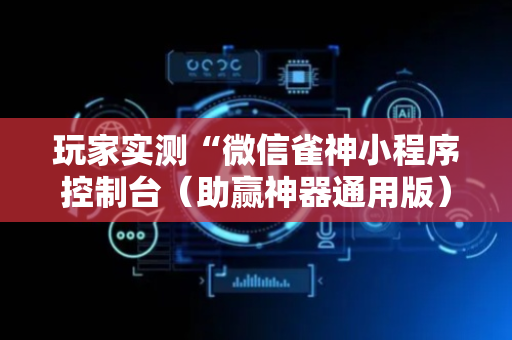 玩家实测“微信雀神小程序控制台（助赢神器通用版）