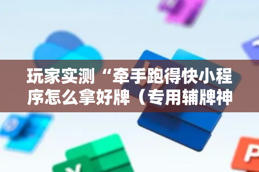 玩家实测“牵手跑得快小程序怎么拿好牌（专用辅牌神器免安装）