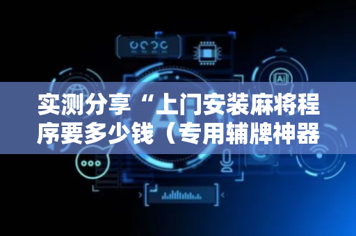 实测分享“上门安装麻将程序要多少钱（专用辅牌神器免安装）