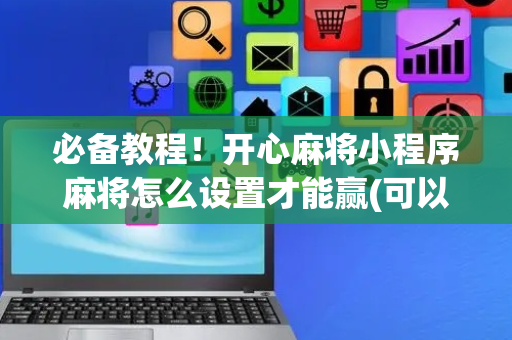 必备教程！开心麻将小程序麻将怎么设置才能赢(可以设置输赢吗)