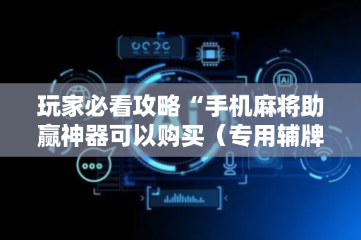 玩家必看攻略“手机麻将助赢神器可以购买（专用辅牌神器免安装）
